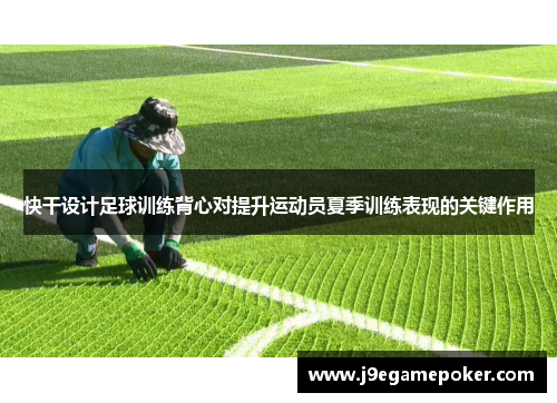 快干设计足球训练背心对提升运动员夏季训练表现的关键作用
